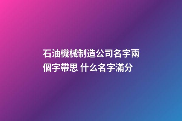石油機械制造公司名字兩個字帶思 什么名字滿分-第1張-公司起名-玄機派